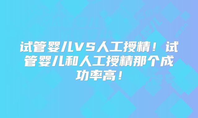 试管婴儿VS人工授精!试管婴儿和人工授精那个成功率高!