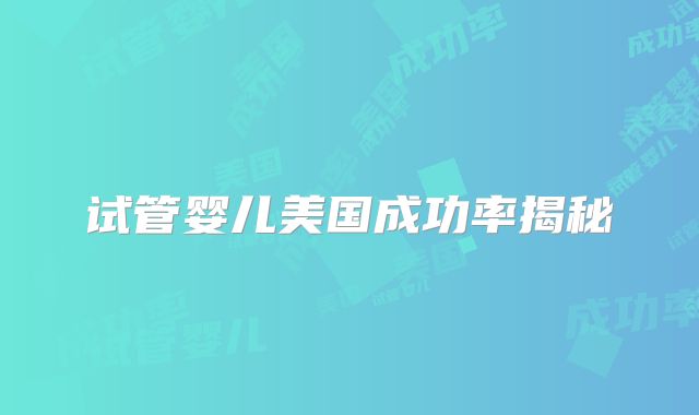 试管婴儿美国成功率揭秘