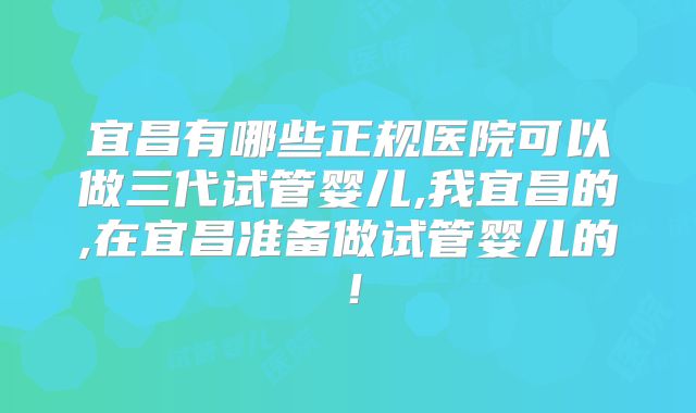 宜昌有哪些正规医院可以做三代试管婴儿,我宜昌的,在宜昌准备做试管婴儿的!