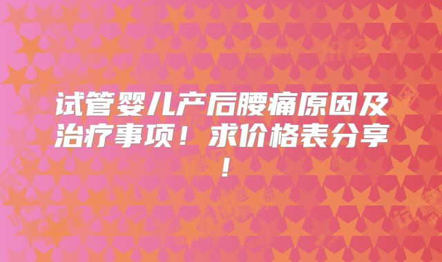 试管婴儿产后腰痛原因及治疗事项!求价格表分享!