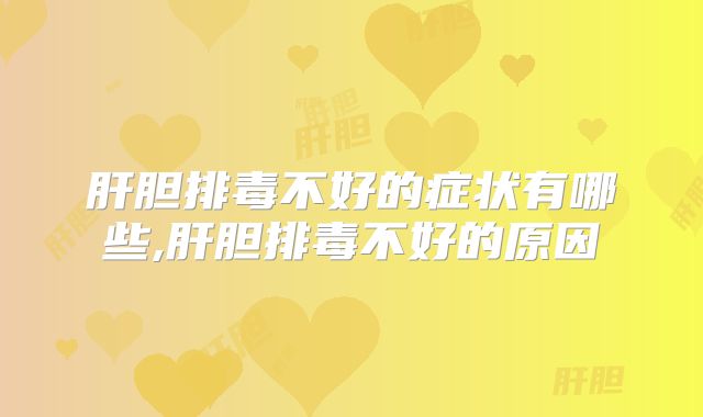 肝胆排毒不好的症状有哪些,肝胆排毒不好的原因