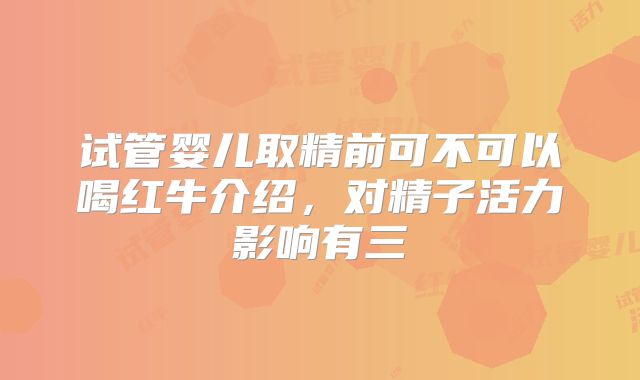试管婴儿取精前可不可以喝红牛介绍，对精子活力影响有三