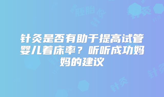 针灸是否有助于提高试管婴儿着床率？听听成功妈妈的建议