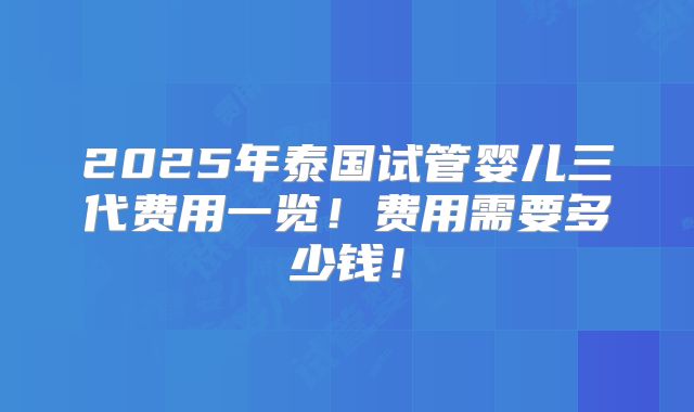 2025年泰国试管婴儿三代费用一览!费用需要多少钱!