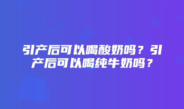 引产后可以喝酸奶吗?引产后可以喝纯牛奶吗?