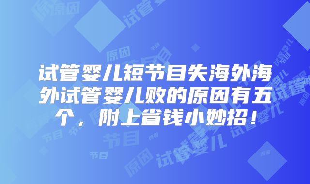 试管婴儿短节目失海外海外试管婴儿败的原因有五个，附上省钱小妙招！