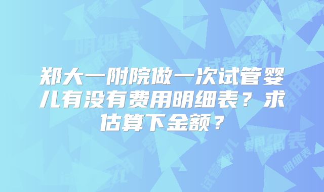 郑大一附院做一次试管婴儿有没有费用明细表?求估算下金额?