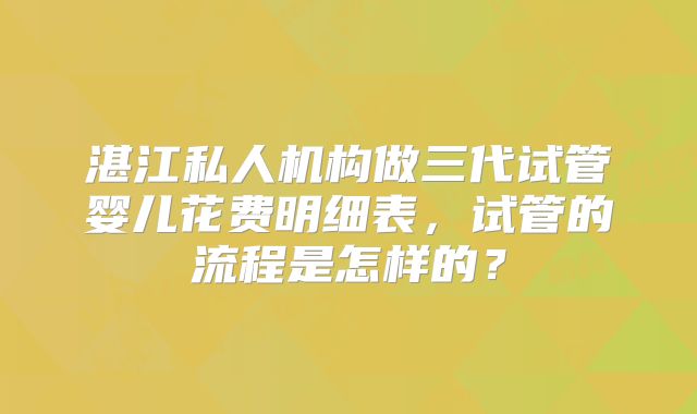 湛江私人机构做三代试管婴儿花费明细表,试管的流程是怎样的?