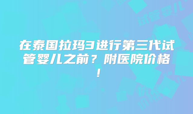 在泰国拉玛3进行第三代试管婴儿之前?附医院价格!