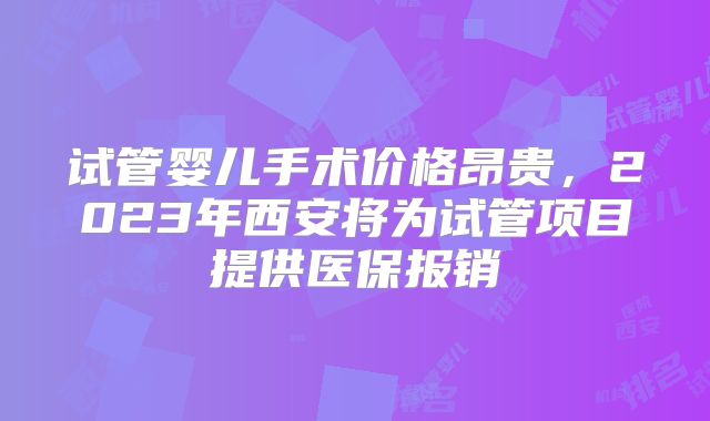 试管婴儿手术价格昂贵,2023年西安将为试管项目提供医保报销