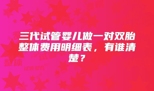三代试管婴儿做一对双胎整体费用明细表,有谁清楚?