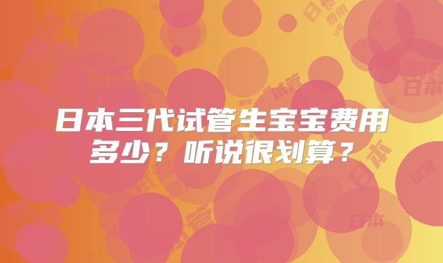 日本三代试管生宝宝费用多少?听说很划算?