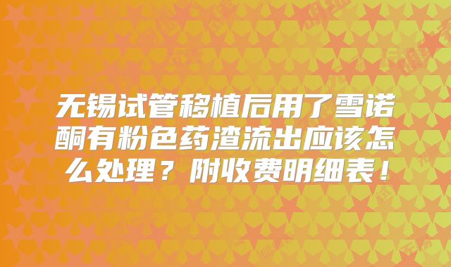 无锡试管移植后用了雪诺酮有粉色药渣流出应该怎么处理?附收费明细表!