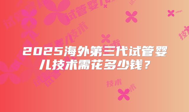 2025海外第三代试管婴儿技术需花多少钱？
