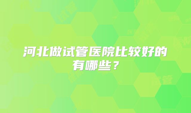 河北做试管医院比较好的有哪些？