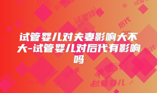 试管婴儿对夫妻影响大不大-试管婴儿对后代有影响吗