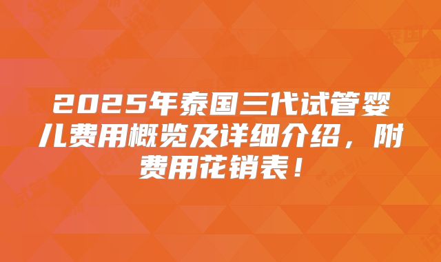 2025年泰国三代试管婴儿费用概览及详细介绍，附费用花销表！