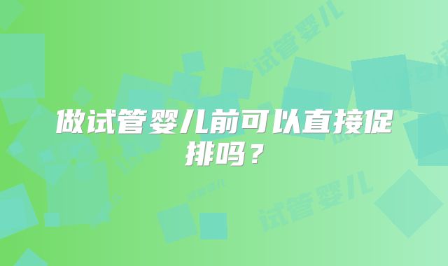 做试管婴儿前可以直接促排吗？