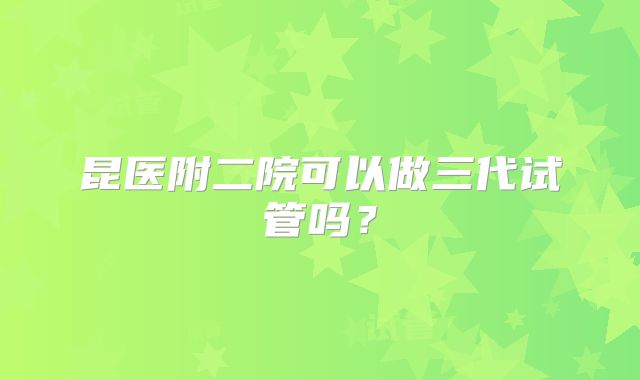 昆医附二院可以做三代试管吗?