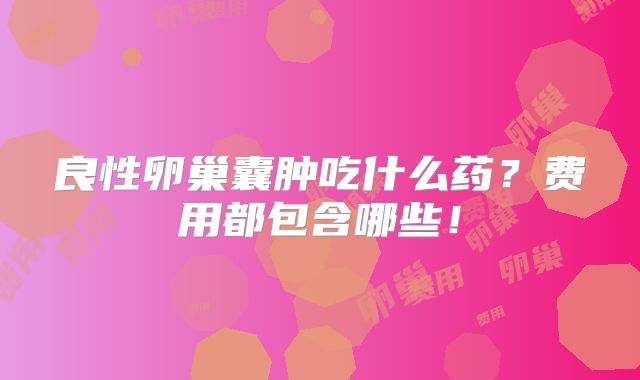 良性卵巢囊肿吃什么药?费用都包含哪些!
