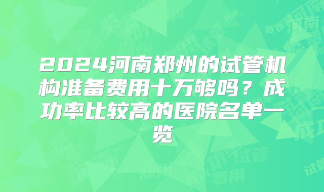 2024河南郑州的试管机构准备费用十万够吗?成功率比较高的医院名单一览