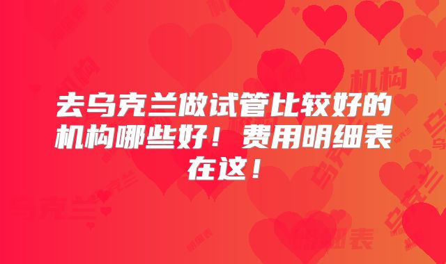 去乌克兰做试管比较好的机构哪些好!费用明细表在这!