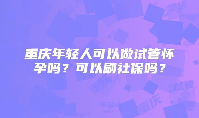 重庆年轻人可以做试管怀孕吗?可以刷社保吗?