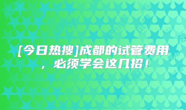 [今日热搜]成都的试管费用，必须学会这几招！