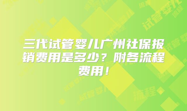 三代试管婴儿广州社保报销费用是多少?附各流程费用!