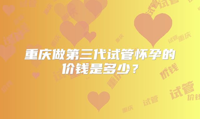 重庆做第三代试管怀孕的价钱是多少？