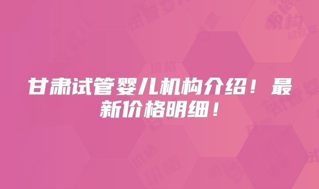 甘肃试管婴儿机构介绍!最新价格明细!
