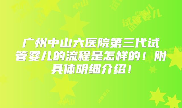 广州中山六医院第三代试管婴儿的流程是怎样的!附具体明细介绍!