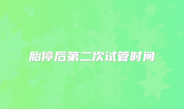 胎停后第二次试管时间