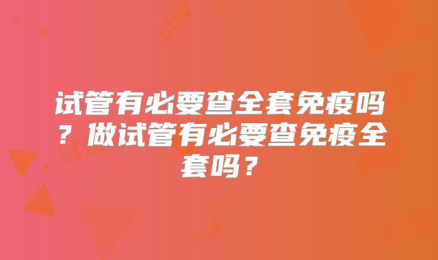 试管有必要查全套免疫吗？做试管有必要查免疫全套吗？