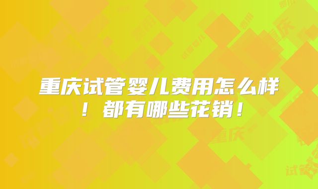 重庆试管婴儿费用怎么样!都有哪些花销!