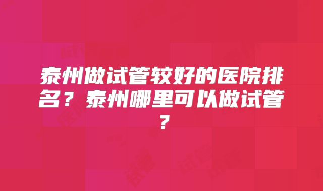 泰州做试管较好的医院排名？泰州哪里可以做试管？