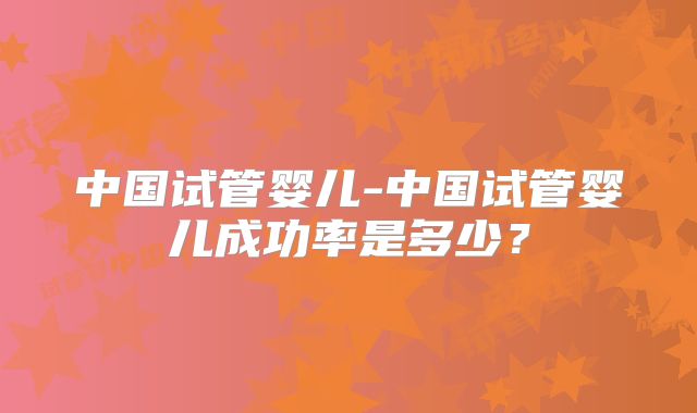 中国试管婴儿-中国试管婴儿成功率是多少？