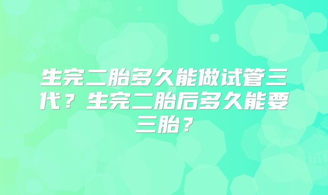 生完二胎多久能做试管三代?生完二胎后多久能要三胎?