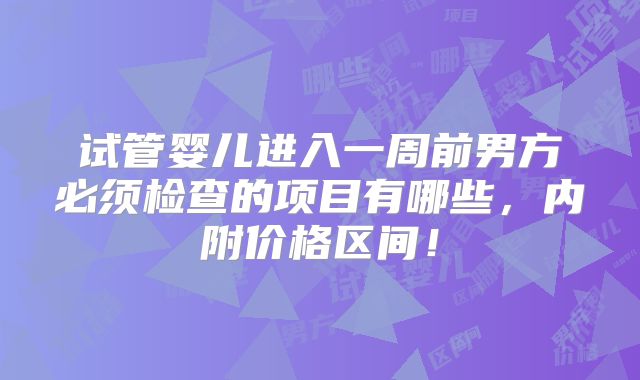 试管婴儿进入一周前男方必须检查的项目有哪些,内附价格区间!