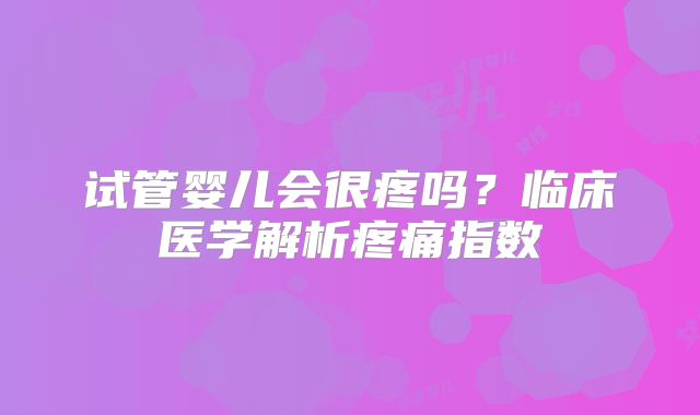 试管婴儿会很疼吗？临床医学解析疼痛指数