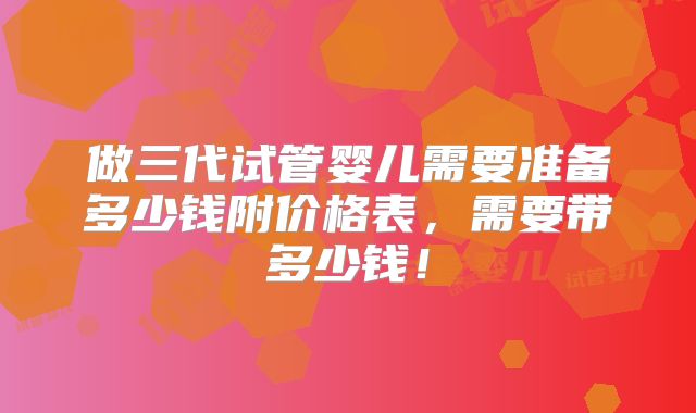 做三代试管婴儿需要准备多少钱附价格表,需要带多少钱!