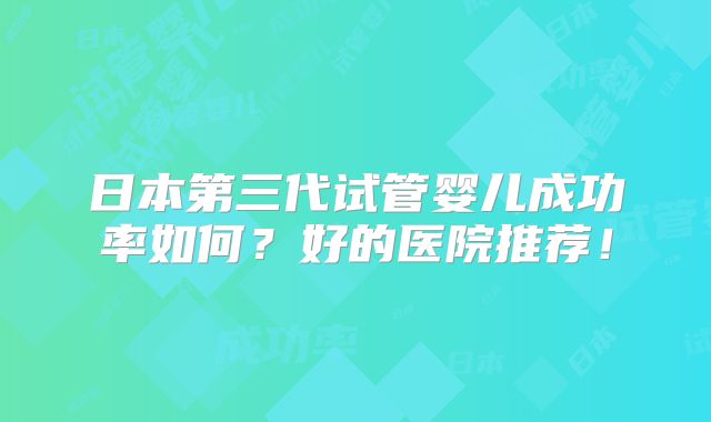 日本第三代试管婴儿成功率如何?好的医院推荐!