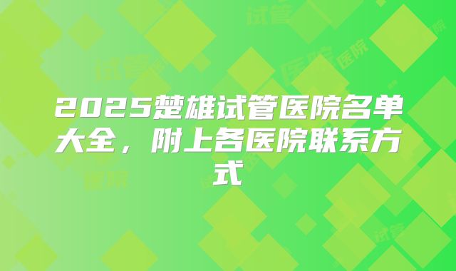 2025楚雄试管医院名单大全,附上各医院联系方式
