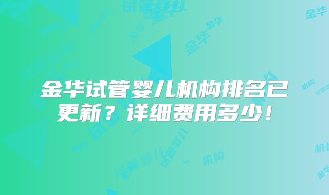 金华试管婴儿机构排名已更新?详细费用多少!