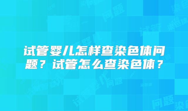 试管婴儿怎样查染色体问题?试管怎么查染色体?