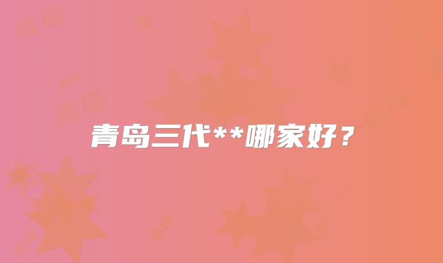 青岛三代**哪家好?