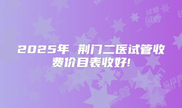 2025年 荆门二医试管收费价目表收好!