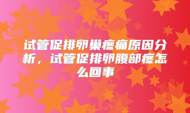 试管促排卵巢疼痛原因分析,试管促排卵腹部疼怎么回事