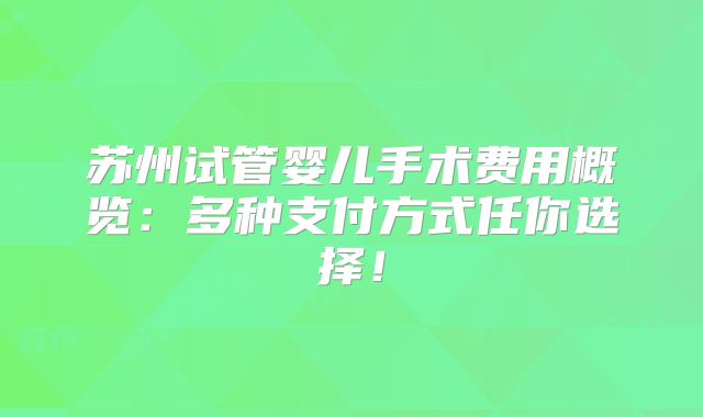 苏州试管婴儿手术费用概览：多种支付方式任你选择！