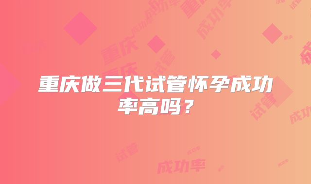 重庆做三代试管怀孕成功率高吗?